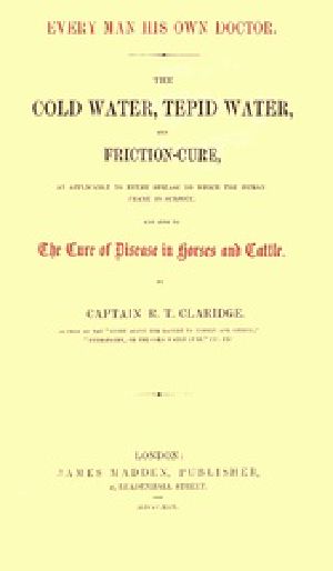 [Gutenberg 41292] • Every Man His Own Doctor / The Cold Water, Tepid Water, and Friction-Cure, as Applicable to Every Disease to Which the Human Frame Is Subject, and Also to the Cure of Disease in Horses and Cattle